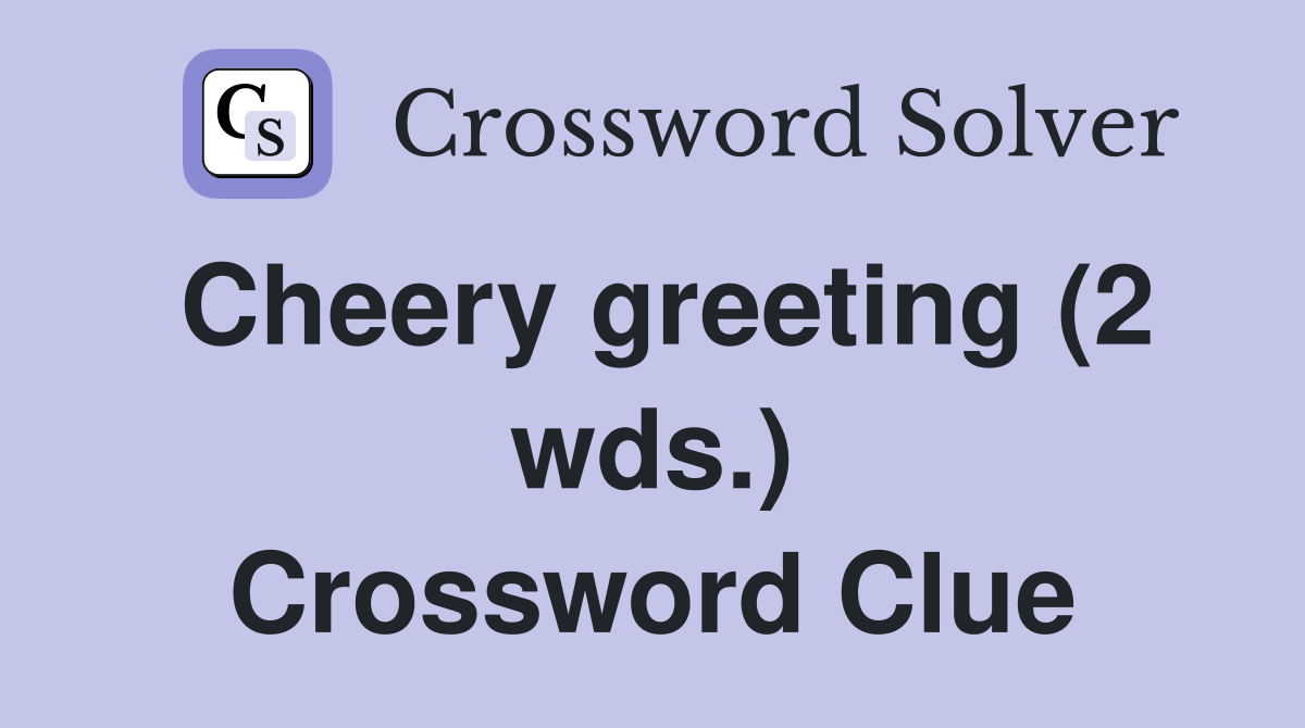 Cheery greeting (2 wds.) Crossword Clue