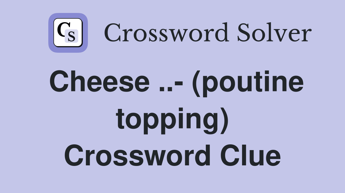 Cheese ..- (poutine topping) Crossword Clue