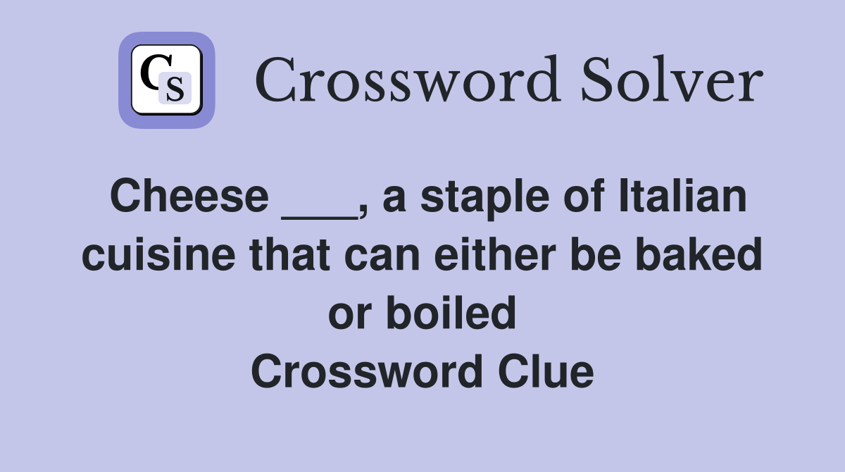 Cheese ___, a staple of Italian cuisine that can either be baked or boiled Crossword Clue