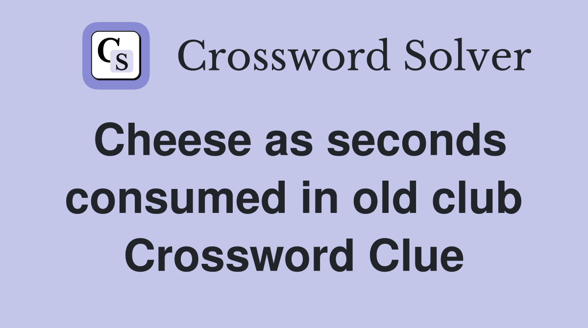 Cheese as seconds consumed in old club Crossword Clue