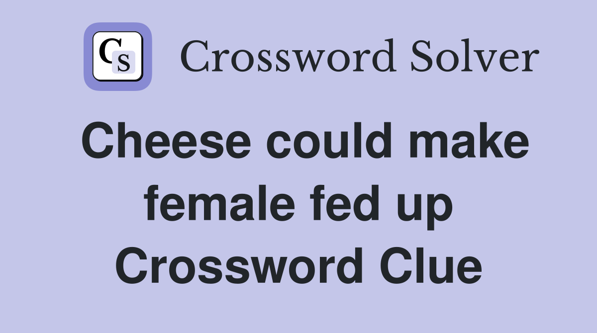 Cheese could make female fed up Crossword Clue