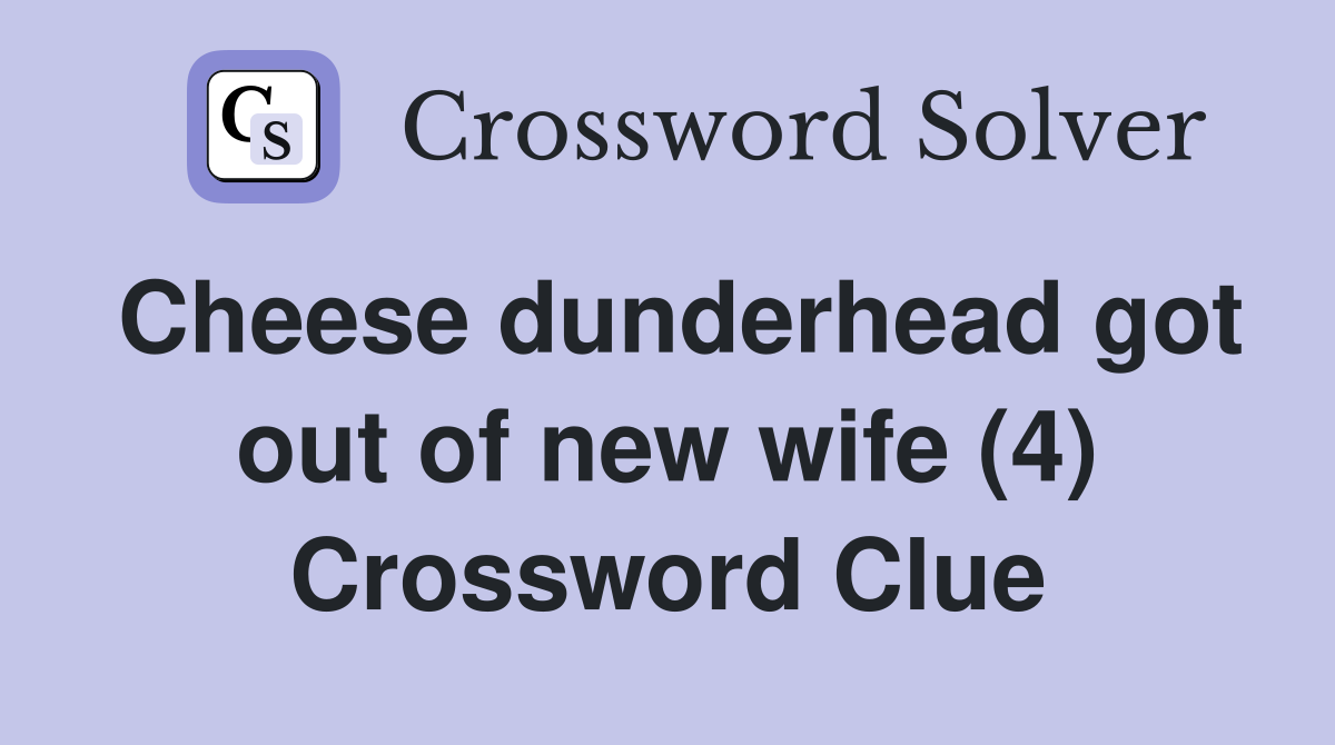 Cheese dunderhead got out of new wife (4) Crossword Clue