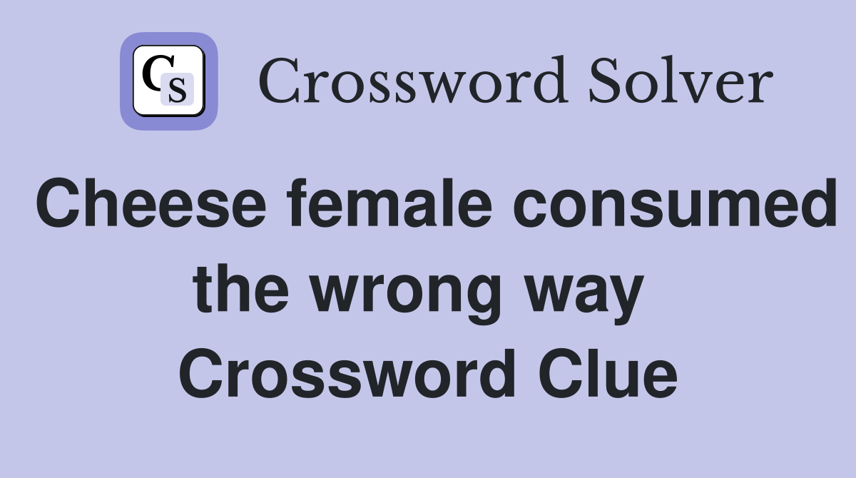Cheese female consumed the wrong way  Crossword Clue