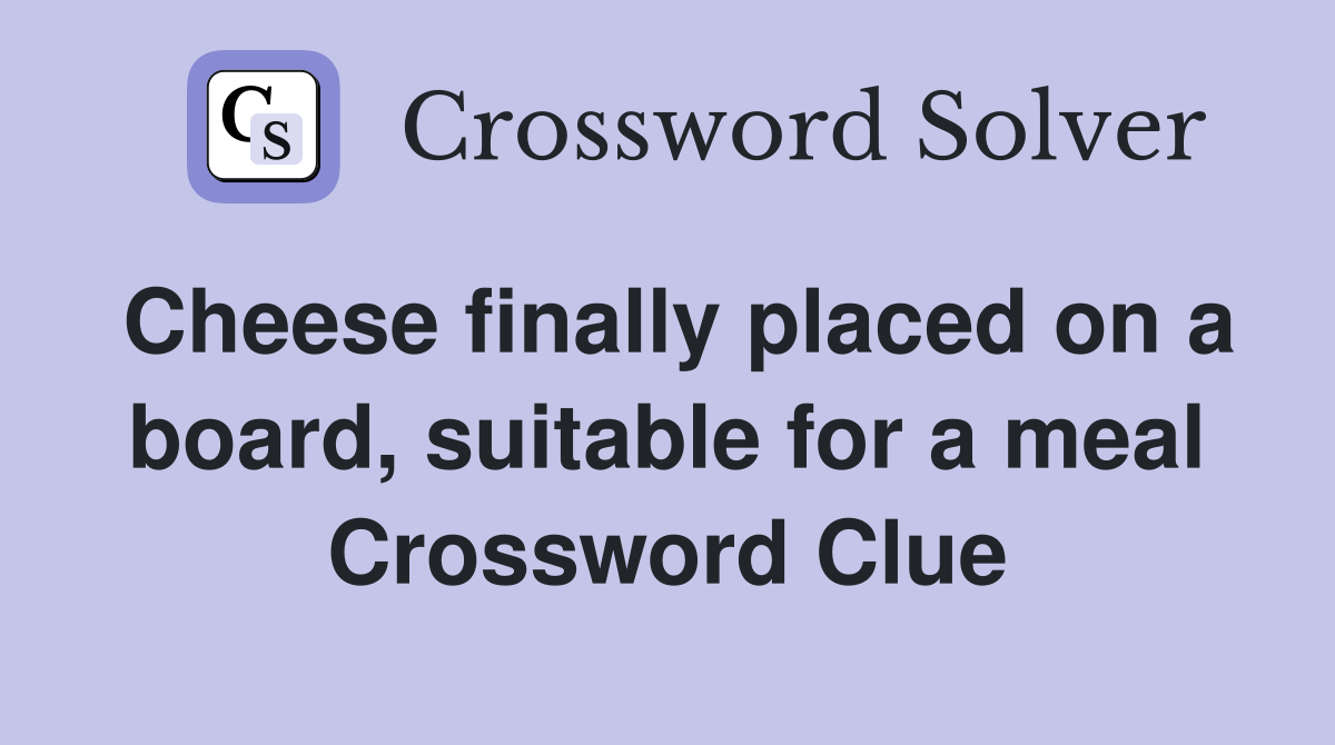 Cheese finally placed on a board, suitable for a meal Crossword Clue