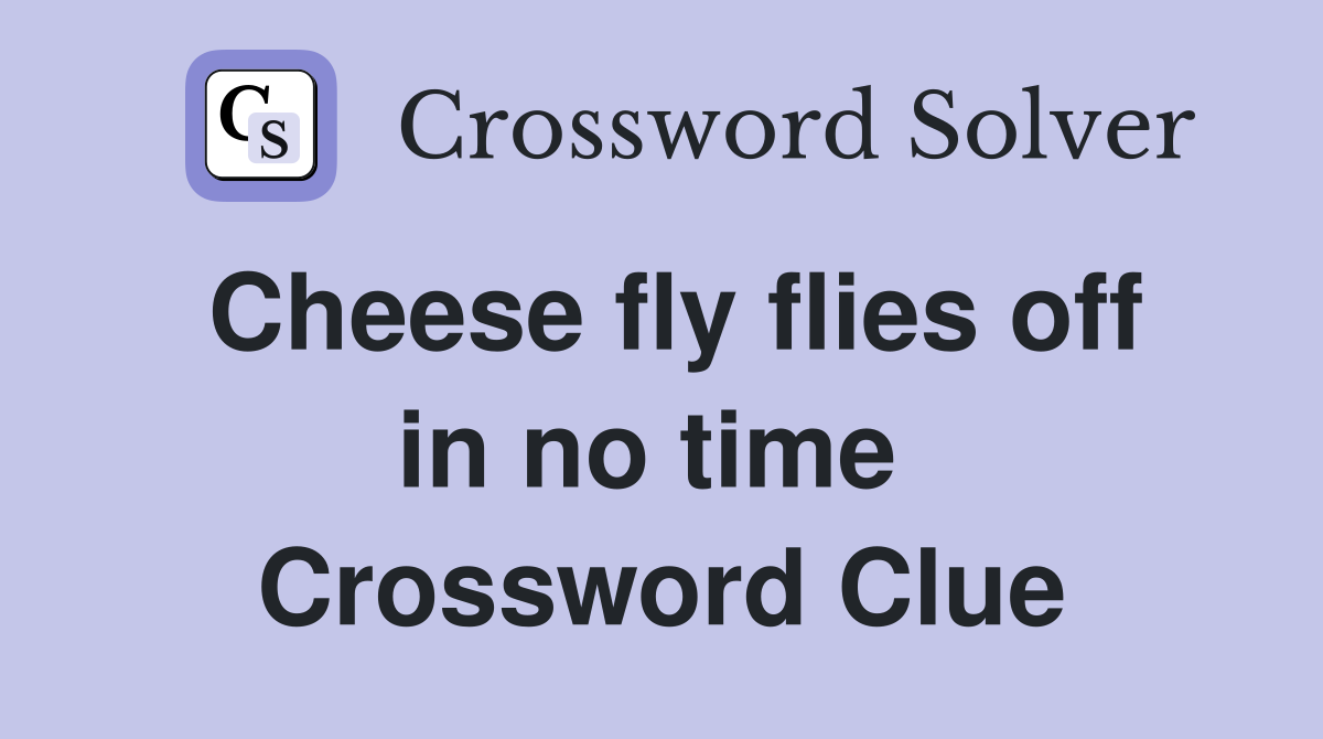 Cheese fly flies off in no time  Crossword Clue