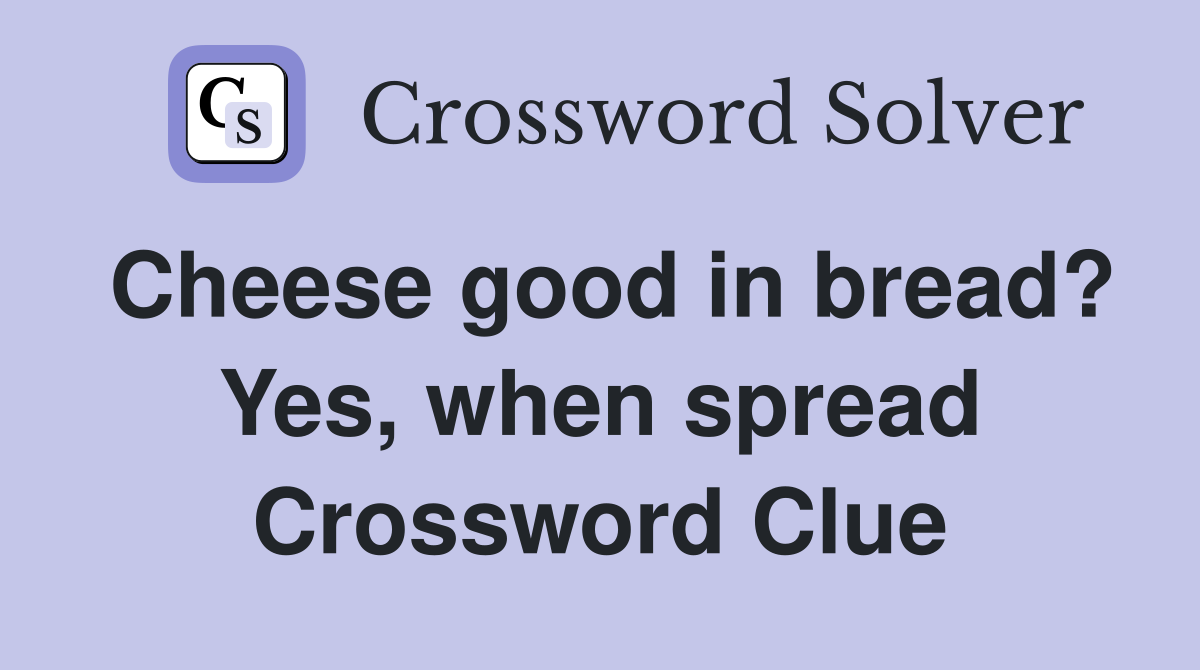 Cheese good in bread? Yes, when spread Crossword Clue