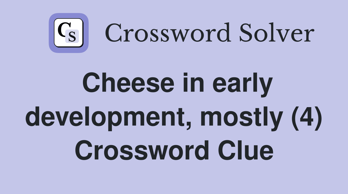 Cheese in early development, mostly (4) Crossword Clue