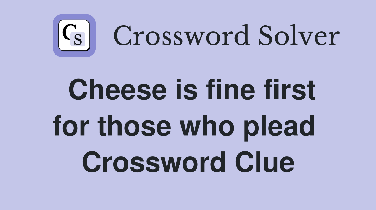 Cheese is fine first for those who plead  Crossword Clue