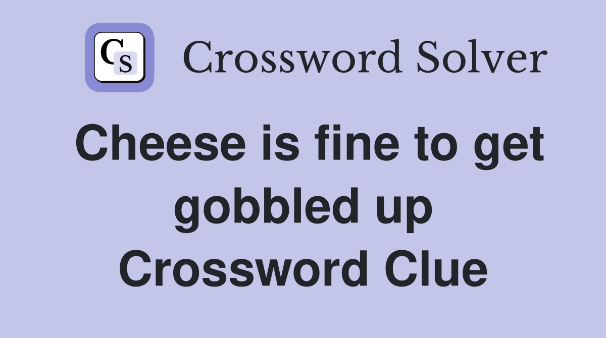 Cheese is fine to get gobbled up Crossword Clue