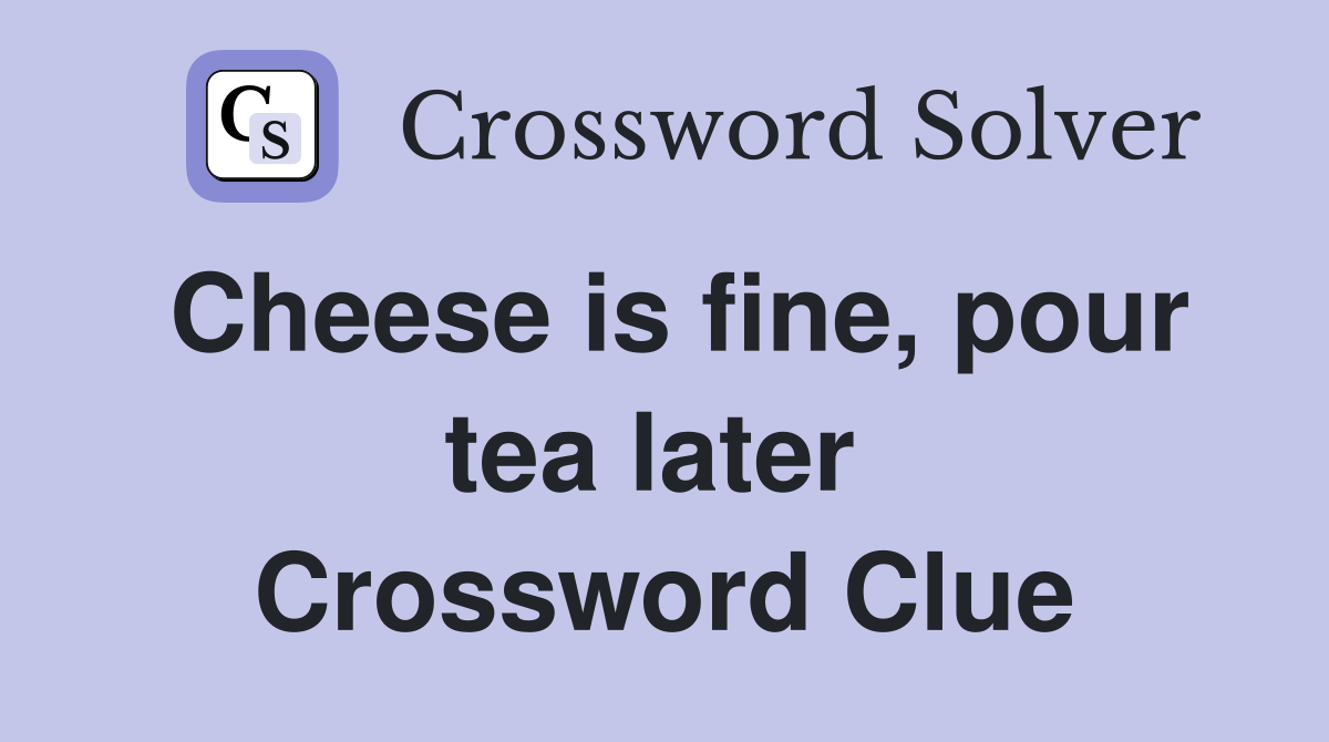 Cheese is fine, pour tea later  Crossword Clue