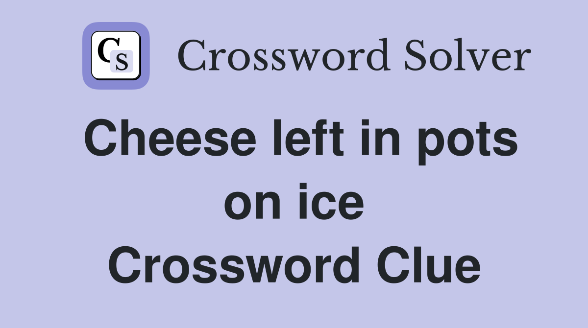 Cheese left in pots on ice Crossword Clue