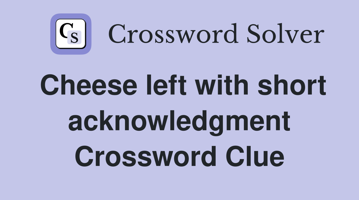 Cheese left with short acknowledgment Crossword Clue