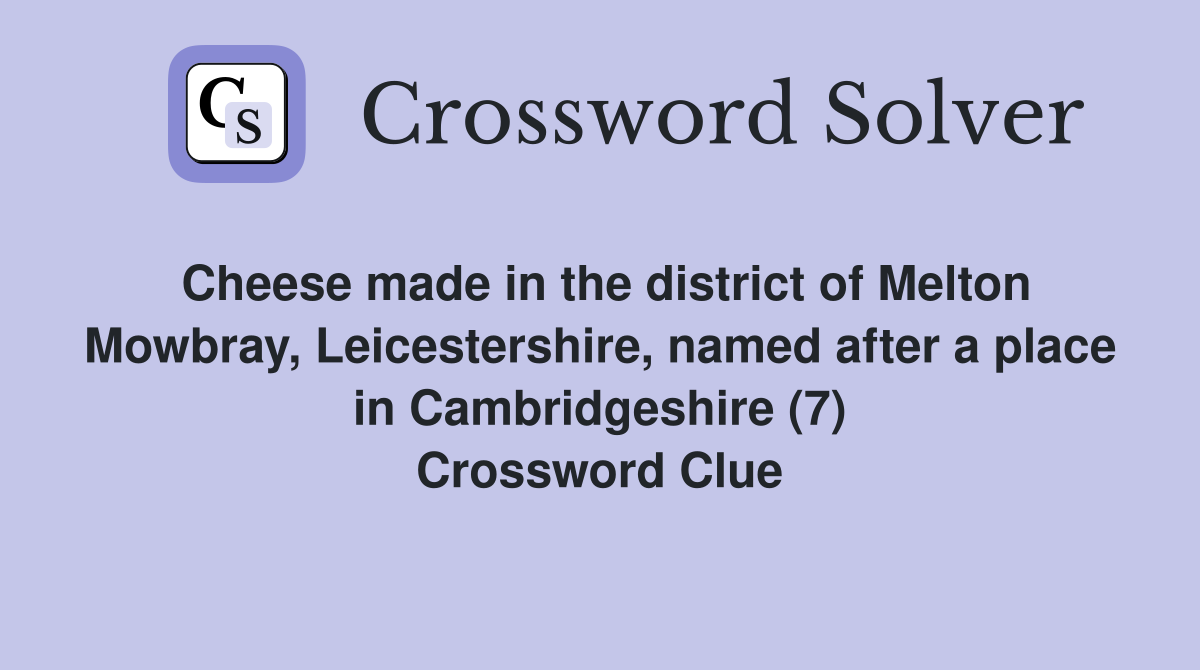Cheese made in the district of Melton Mowbray, Leicestershire, named after a place in Cambridgeshire (7) Crossword Clue