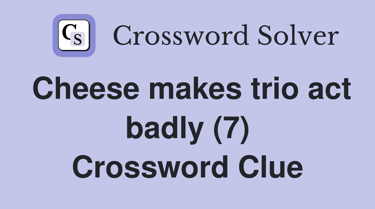 Cheese makes trio act badly (7) Crossword Clue