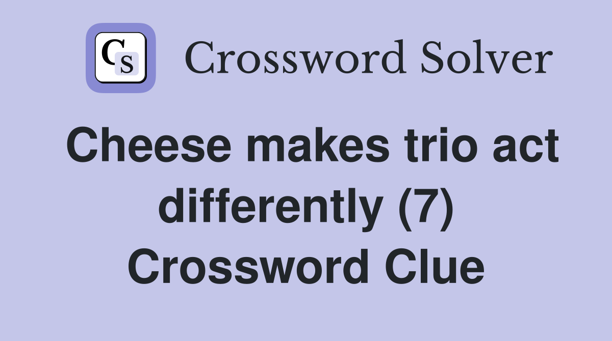 Cheese makes trio act differently (7) Crossword Clue