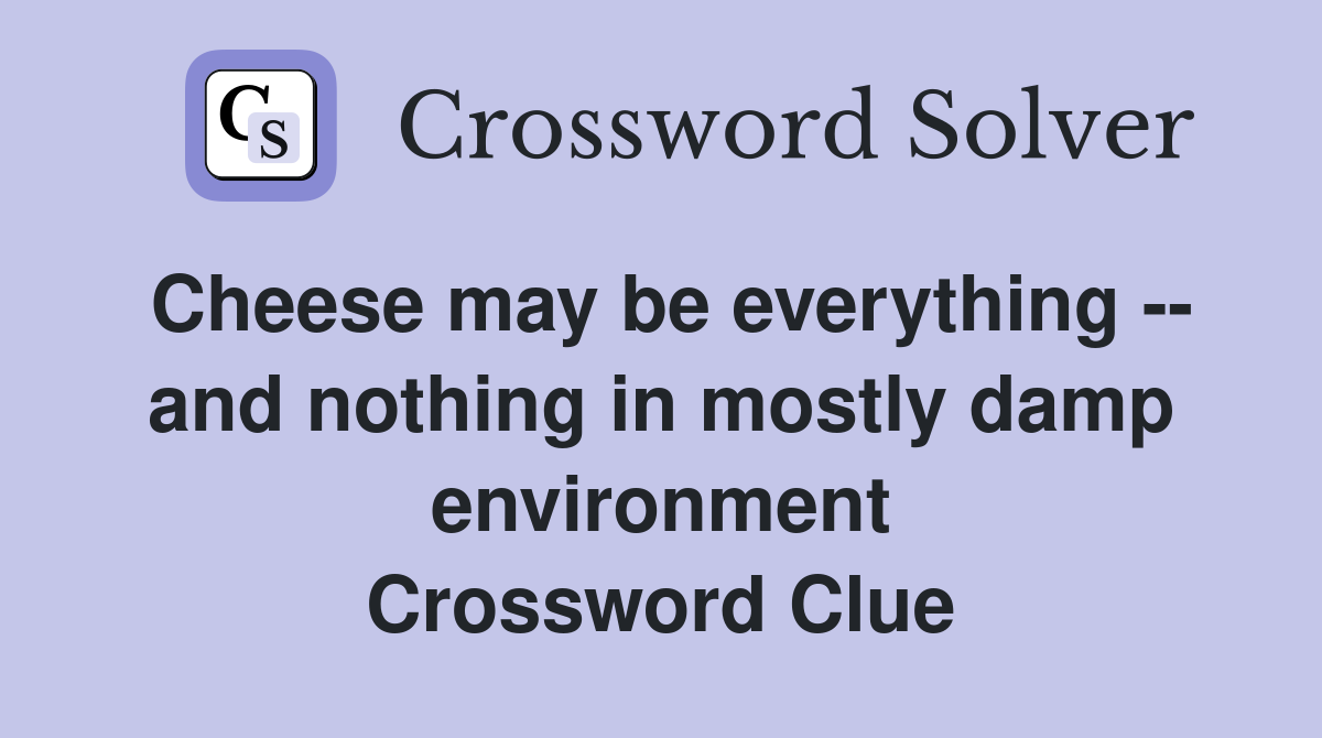 Cheese may be everything -- and nothing in mostly damp environment Crossword Clue