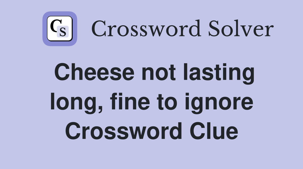 Cheese not lasting long, fine to ignore Crossword Clue