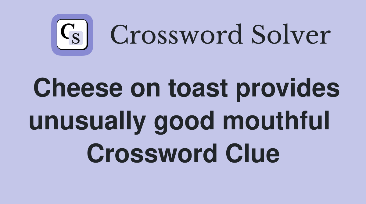 Cheese on toast provides unusually good mouthful  Crossword Clue