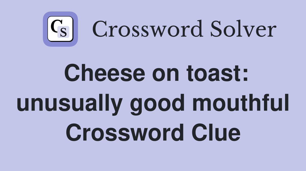 Cheese on toast: unusually good mouthful Crossword Clue