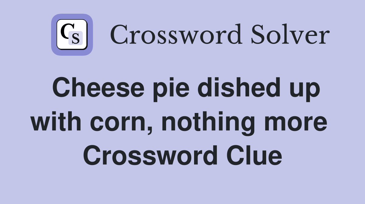 Cheese pie dished up with corn, nothing more  Crossword Clue