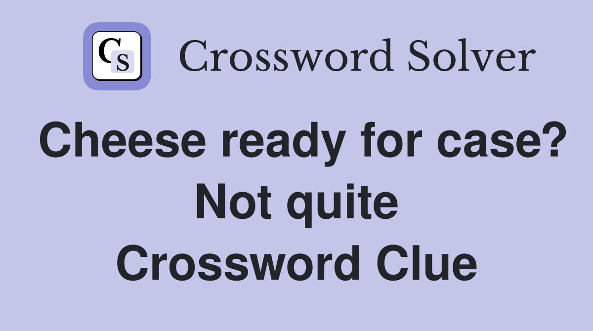 Cheese ready for case? Not quite Crossword Clue