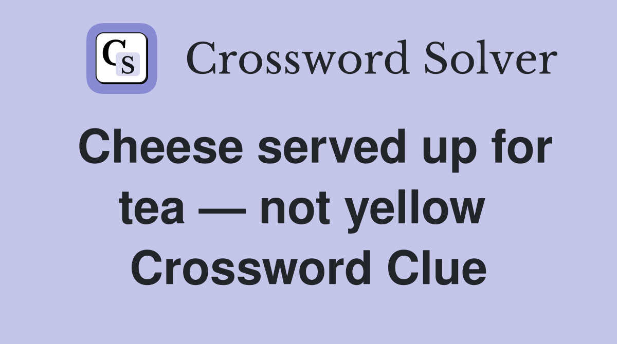 Cheese served up for tea — not yellow  Crossword Clue