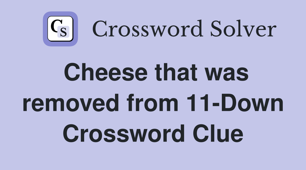 Cheese that was removed from 11-Down Crossword Clue