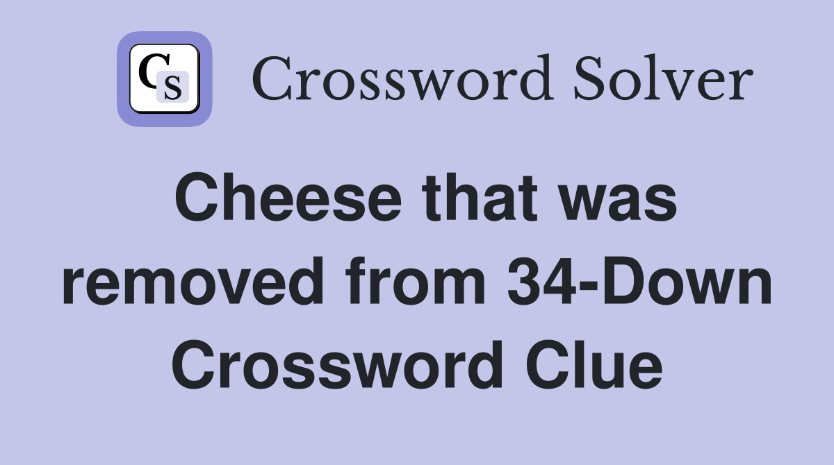 Cheese that was removed from 34-Down Crossword Clue