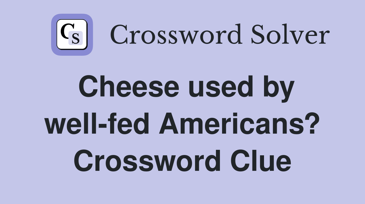 Cheese used by well-fed Americans? Crossword Clue