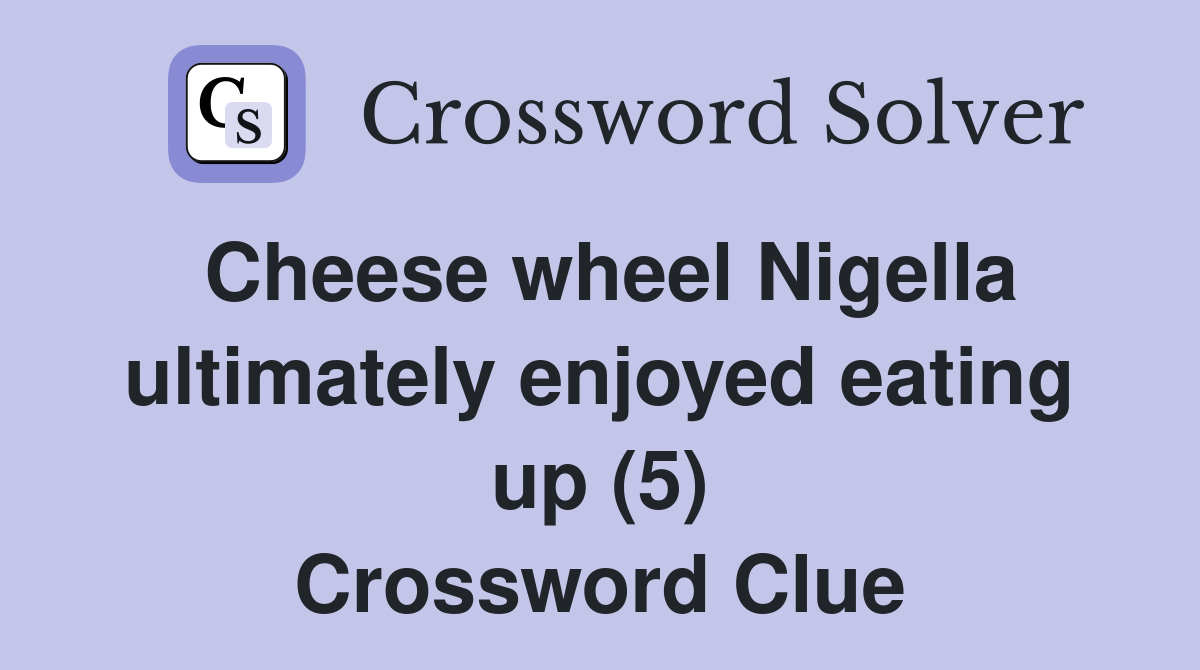 Cheese wheel Nigella ultimately enjoyed eating up (5) Crossword Clue