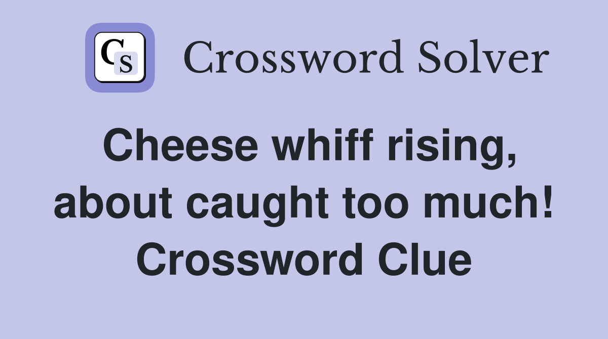 Cheese whiff rising, about caught too much! Crossword Clue