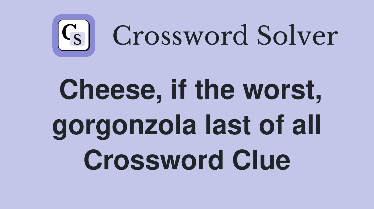 Cheese, if the worst, gorgonzola last of all Crossword Clue
