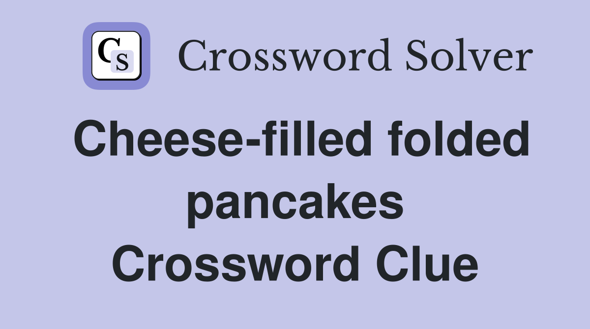 Cheese-filled folded pancakes Crossword Clue