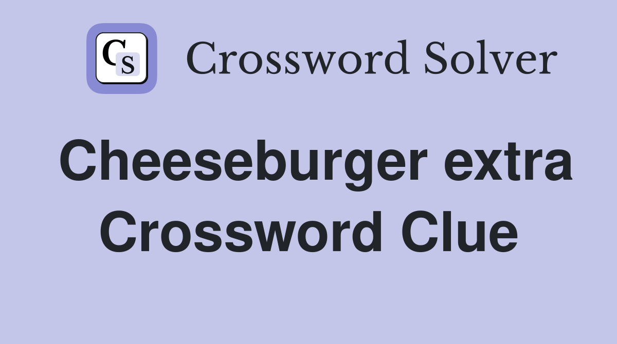 Cheeseburger extra Crossword Clue