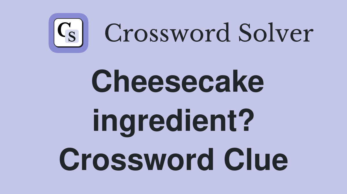 Cheesecake ingredient? Crossword Clue