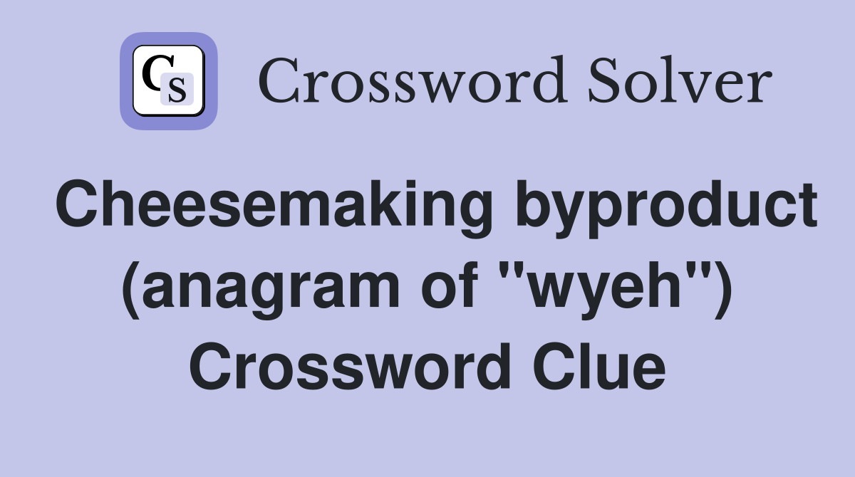 Cheesemaking byproduct (anagram of "wyeh") Crossword Clue