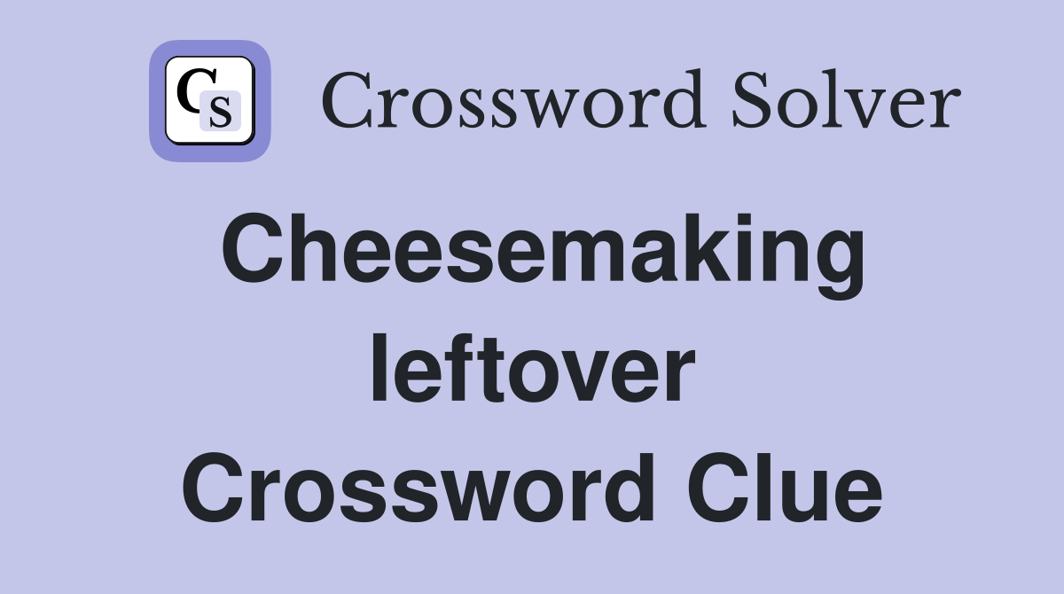 Cheesemaking leftover Crossword Clue