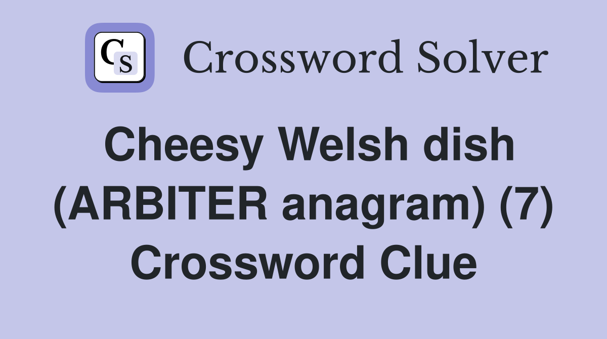 Cheesy Welsh dish (ARBITER anagram) (7) Crossword Clue