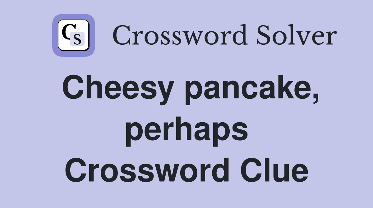 Cheesy pancake, perhaps Crossword Clue