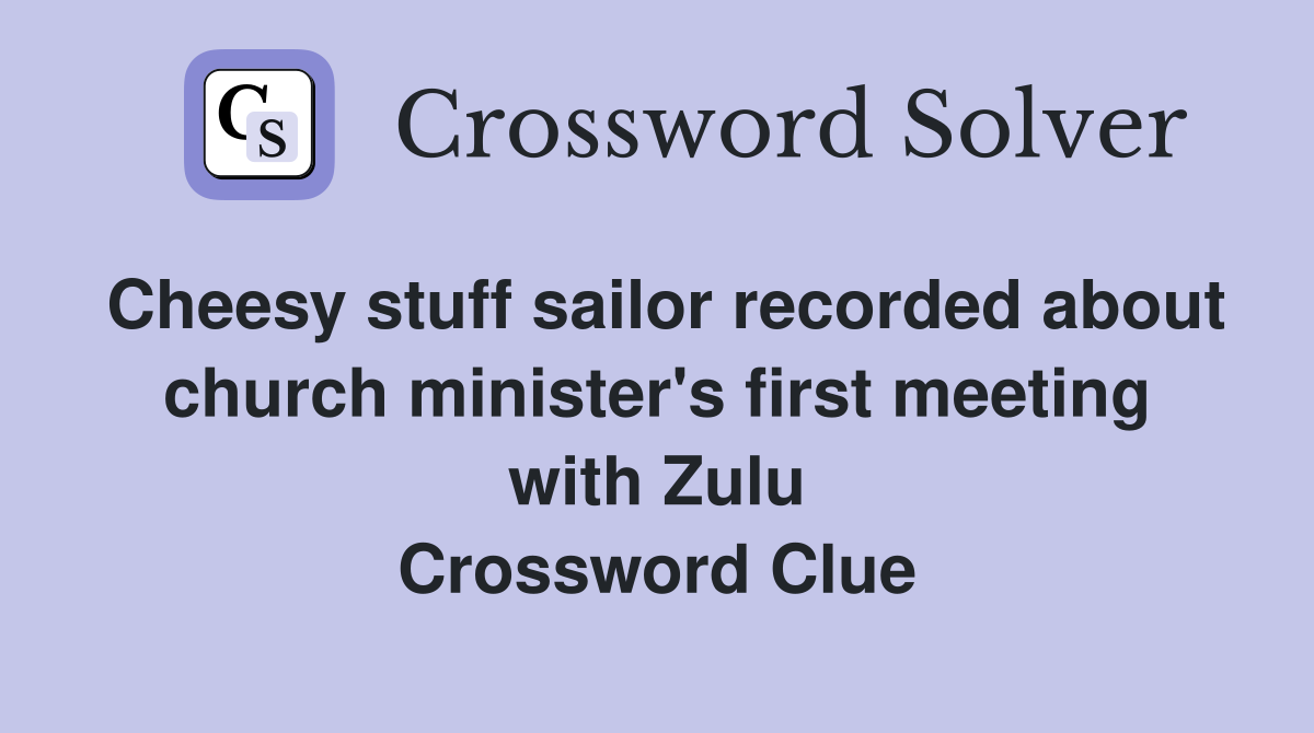 Cheesy stuff sailor recorded about church minister's first meeting with Zulu Crossword Clue
