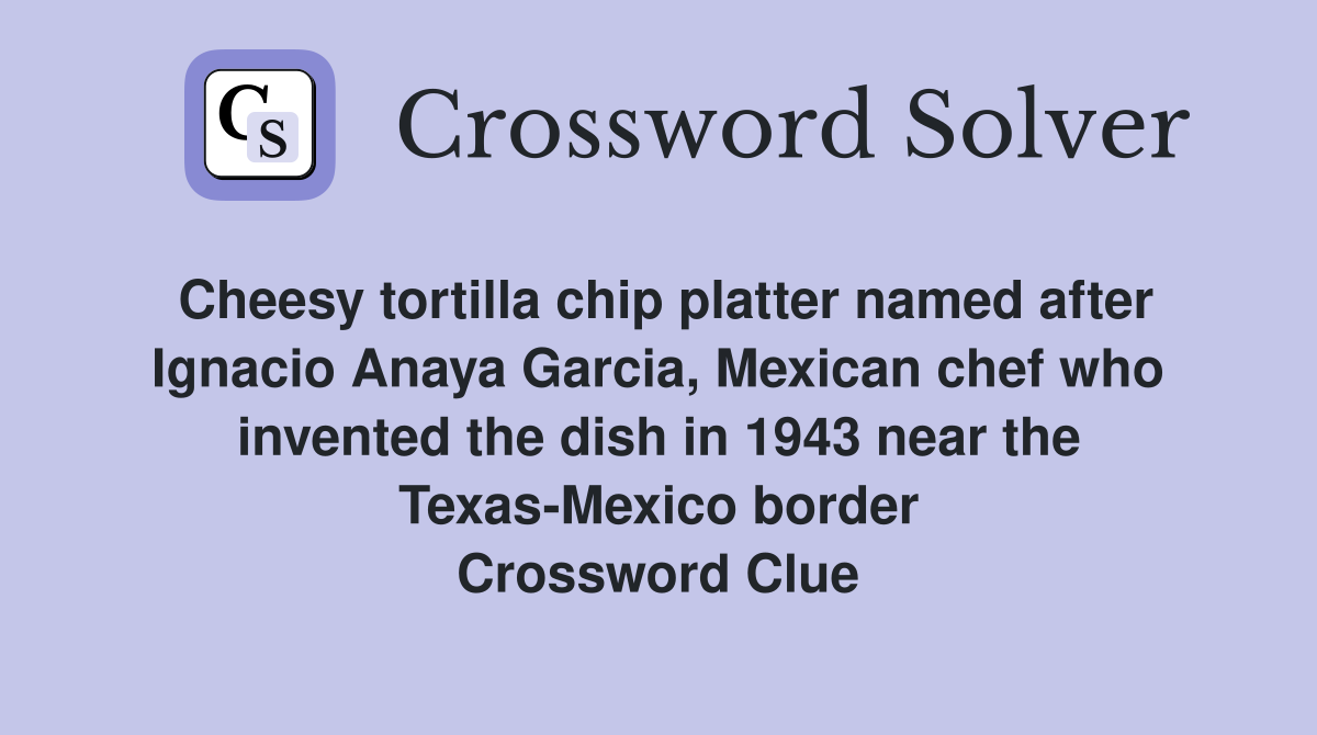 Cheesy tortilla chip platter named after Ignacio Anaya Garcia, Mexican chef who invented the dish in 1943 near the Texas-Mexico border Crossword Clue