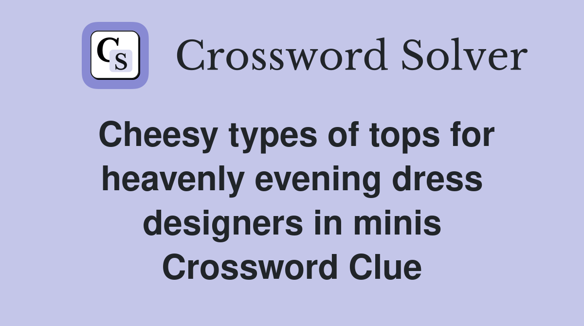 Cheesy types of tops for heavenly evening dress designers in minis Crossword Clue