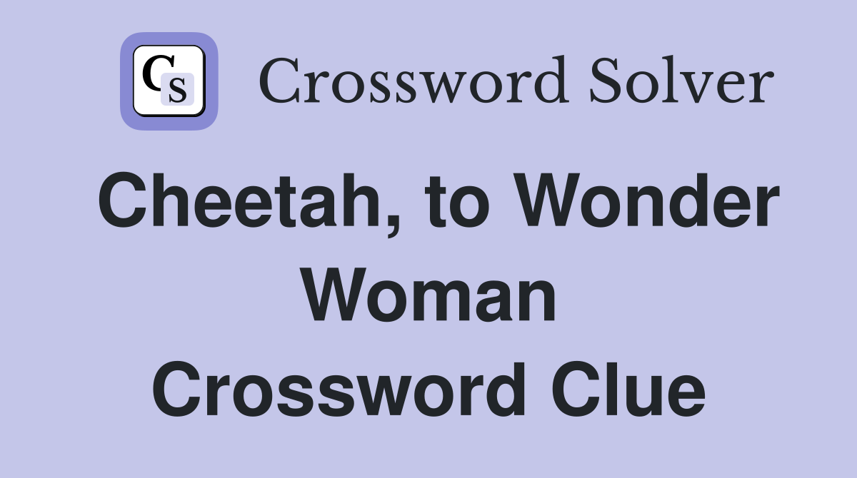 Cheetah, to Wonder Woman Crossword Clue
