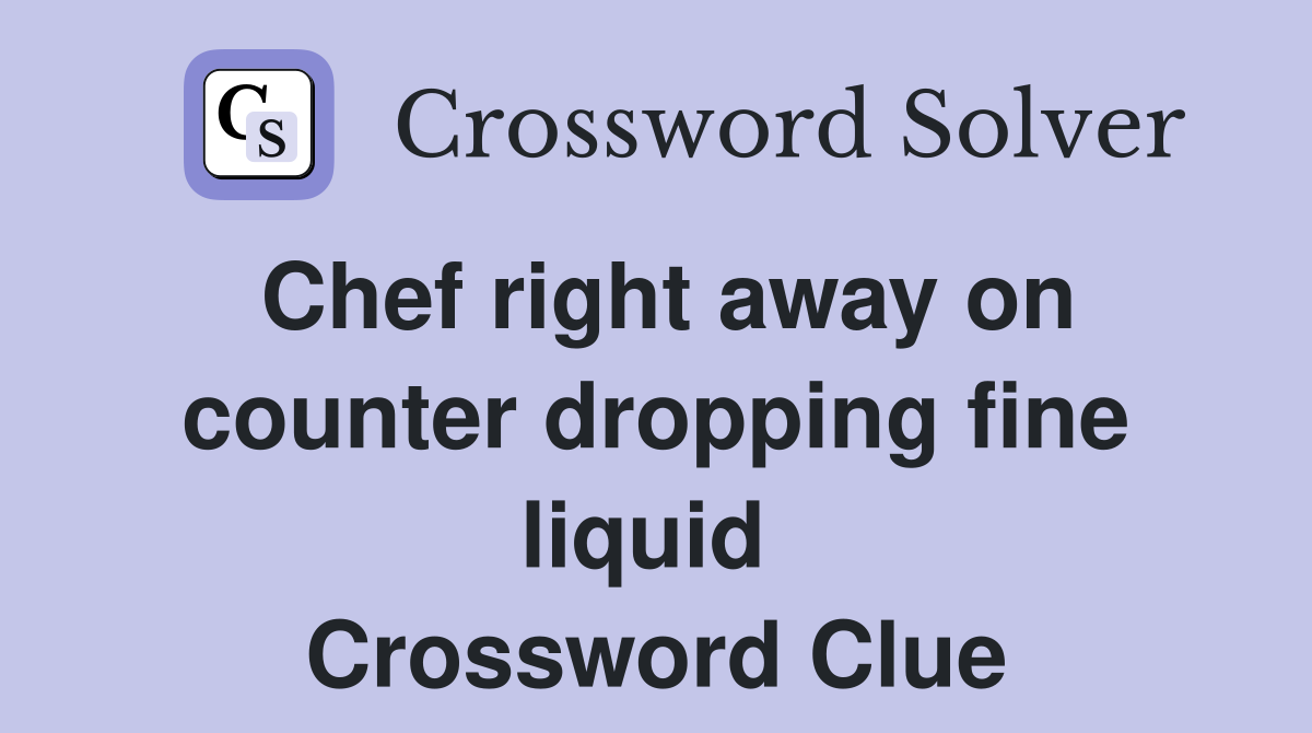 Chef right away on counter dropping fine liquid  Crossword Clue
