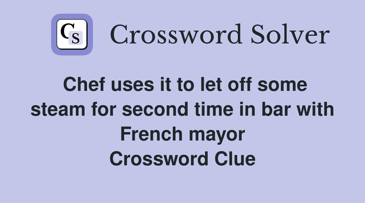 Chef uses it to let off some steam for second time in bar with French mayor Crossword Clue