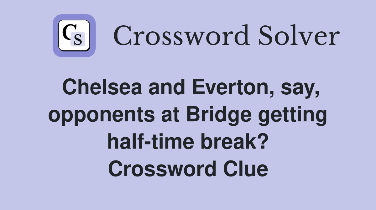Chelsea and Everton, say, opponents at Bridge getting half-time break? Crossword Clue