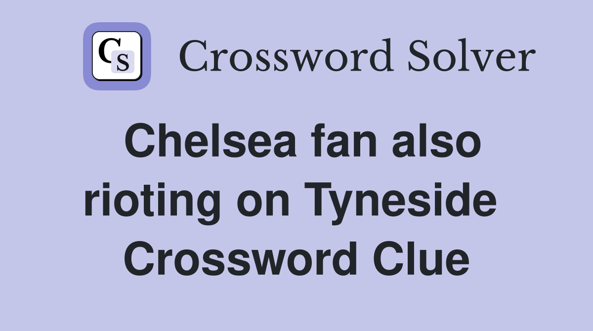 Chelsea fan also rioting on Tyneside  Crossword Clue
