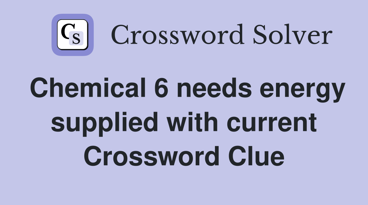 Chemical 6 needs energy supplied with current Crossword Clue