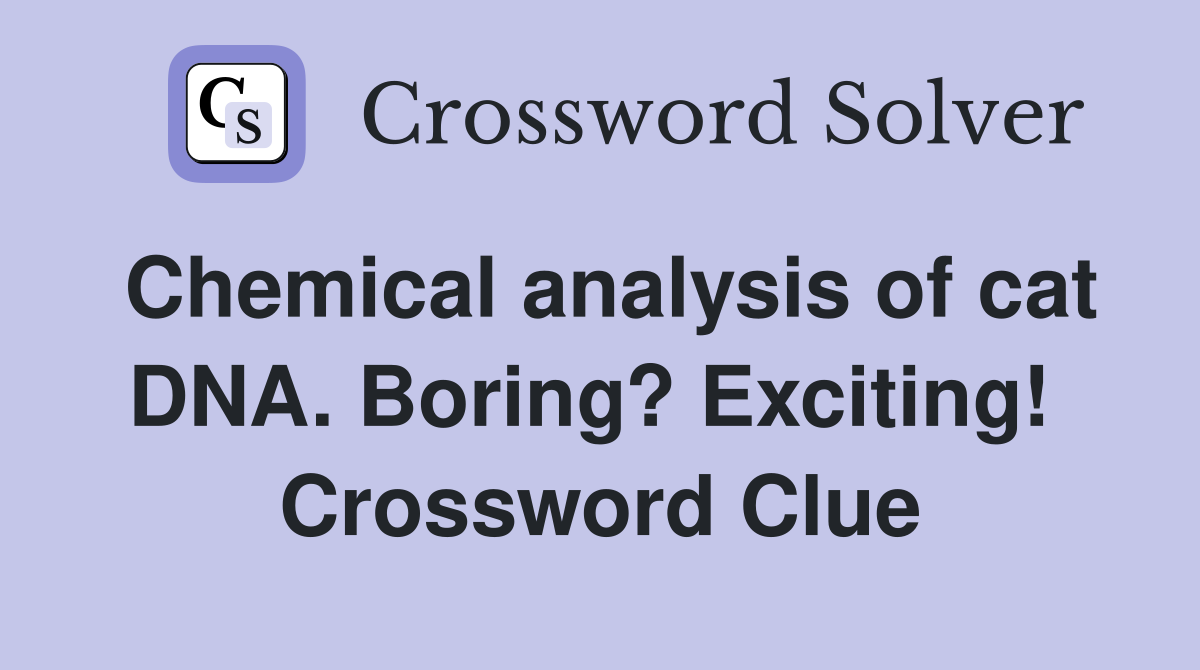 Chemical analysis of cat DNA. Boring? Exciting!  Crossword Clue