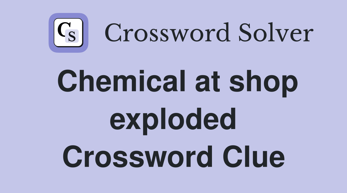 Chemical at shop exploded Crossword Clue